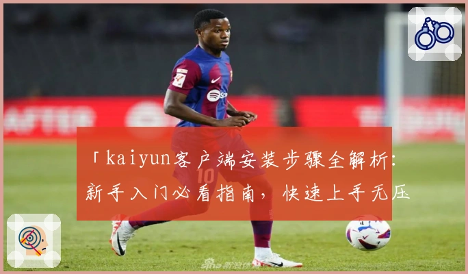 「kaiyun客户端安装步骤全解析：新手入门必看指南，快速上手无压力！」