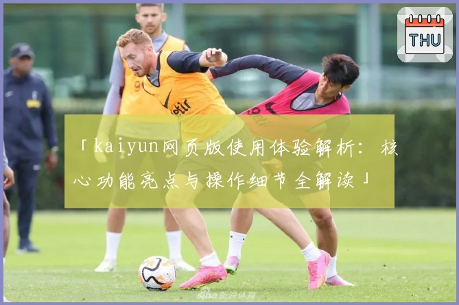 「kaiyun网页版使用体验解析：核心功能亮点与操作细节全解读」