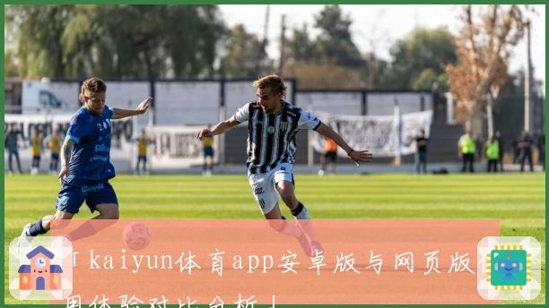 「kaiyun体育app安卓版与网页版使用体验对比分析」
