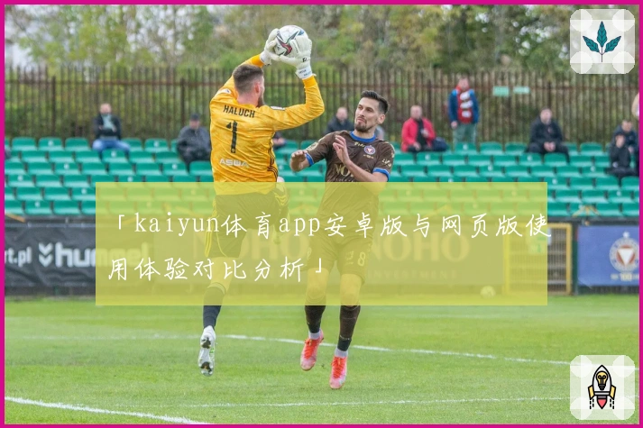 「kaiyun体育app安卓版与网页版使用体验对比分析」