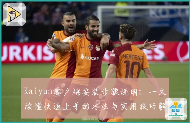 Kaiyun客户端安装步骤说明：一文读懂快速上手的方法与实用技巧解析