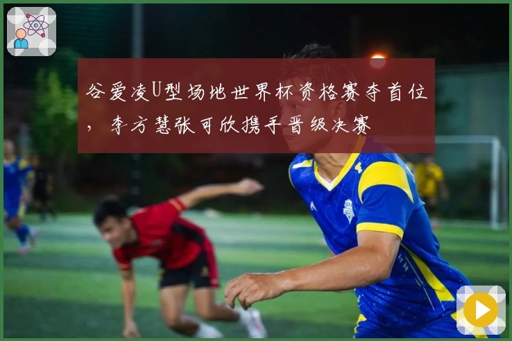 谷爱凌U型场地世界杯资格赛夺首位，李方慧张可欣携手晋级决赛