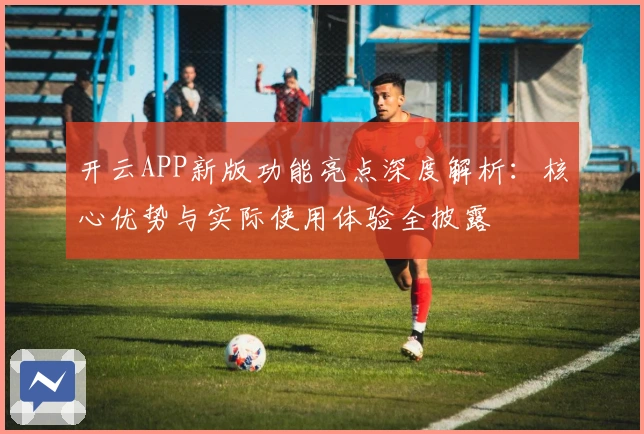 开云APP新版功能亮点深度解析：核心优势与实际使用体验全披露