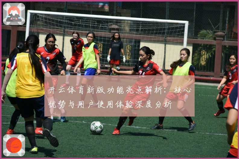 开云体育新版功能亮点解析：核心优势与用户使用体验深度分析