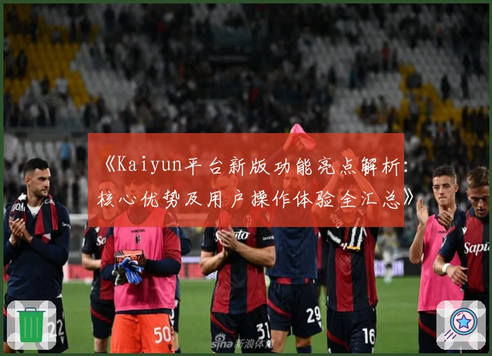 《Kaiyun平台新版功能亮点解析：核心优势及用户操作体验全汇总》