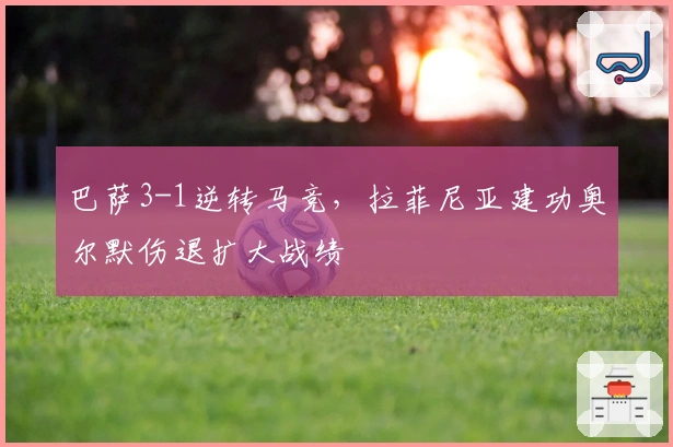 巴萨3-1逆转马竞，拉菲尼亚建功奥尔默伤退扩大战绩
