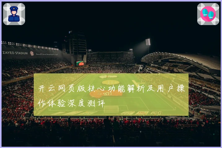 开云网页版核心功能解析及用户操作体验深度测评