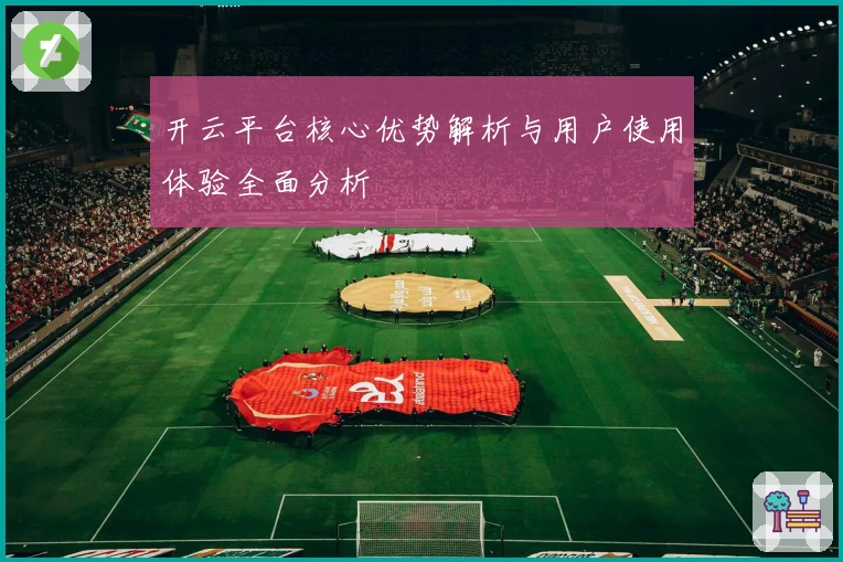 开云平台核心优势解析与用户使用体验全面分析