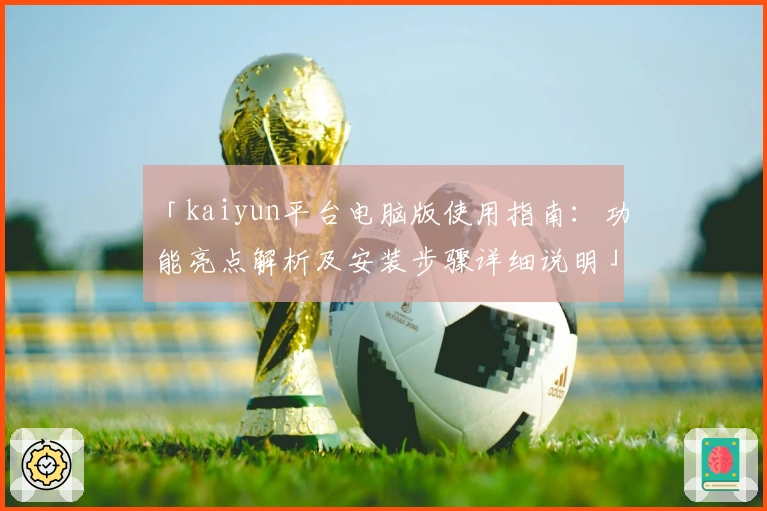 「kaiyun平台电脑版使用指南：功能亮点解析及安装步骤详细说明」