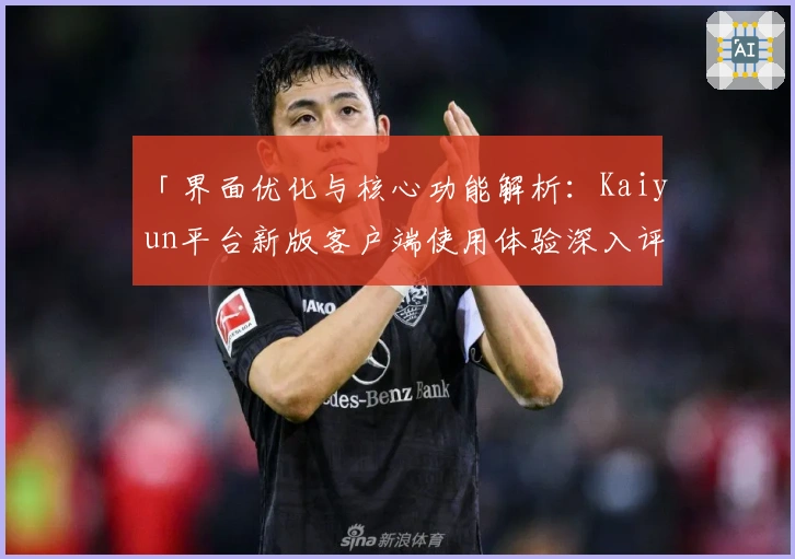 「界面优化与核心功能解析：Kaiyun平台新版客户端使用体验深入评测」