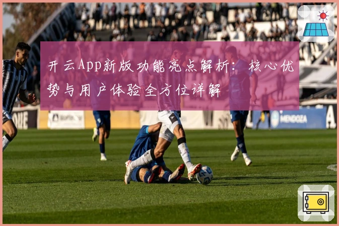 开云App新版功能亮点解析：核心优势与用户体验全方位详解