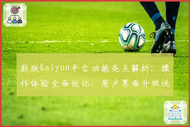 新版Kaiyun平台功能亮点解析:操作体验全面优化,用户界面升级说明
