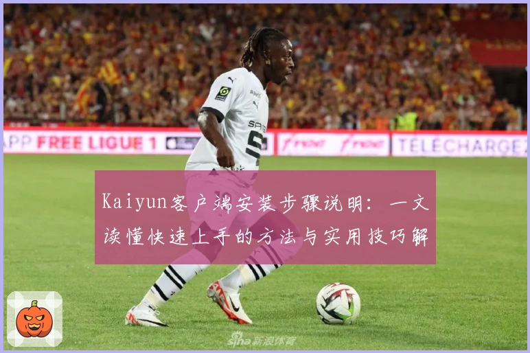 Kaiyun客户端安装步骤说明：一文读懂快速上手的方法与实用技巧解析
