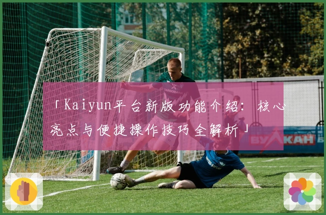 「Kaiyun平台新版功能介绍：核心亮点与便捷操作技巧全解析」