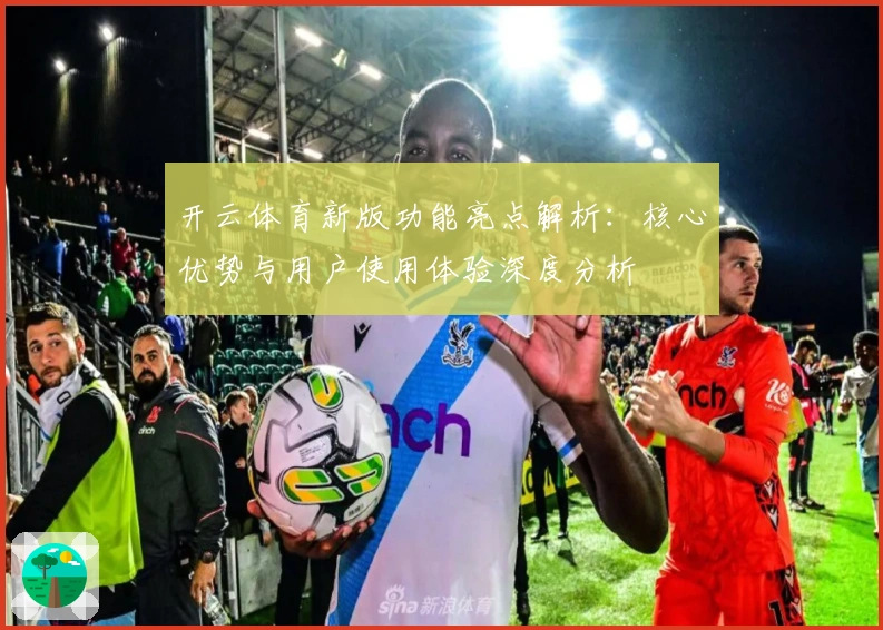 开云体育新版功能亮点解析:核心优势与用户使用体验深度分析