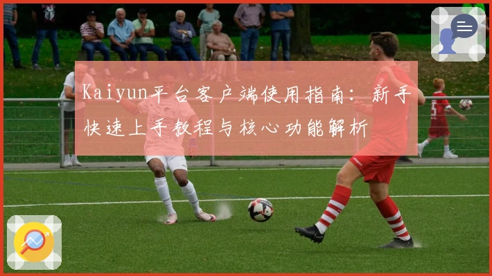Kaiyun平台客户端使用指南:新手快速上手教程与核心功能解析