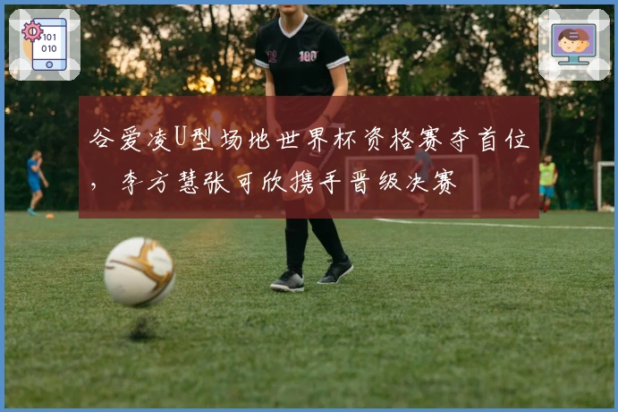 谷爱凌U型场地世界杯资格赛夺首位，李方慧张可欣携手晋级决赛