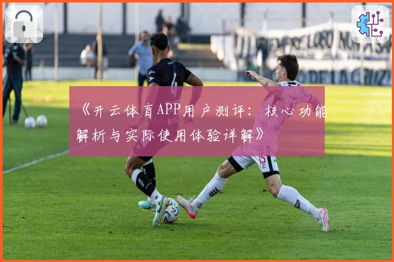 《开云体育APP用户测评:核心功能解析与实际使用体验详解》