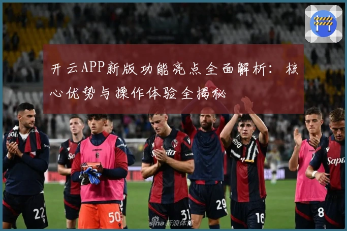开云APP新版功能亮点全面解析：核心优势与操作体验全揭秘