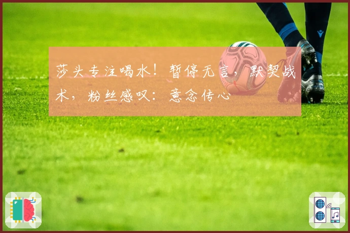 莎头专注喝水！暂停无言，默契战术，粉丝感叹：意念传心