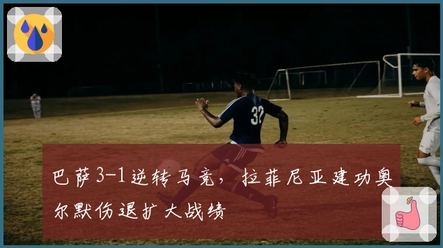 巴萨3-1逆转马竞，拉菲尼亚建功奥尔默伤退扩大战绩