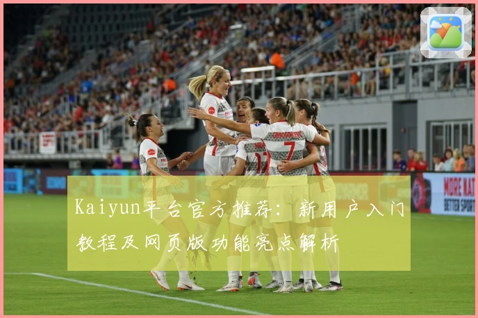 Kaiyun平台官方推荐：新用户入门教程及网页版功能亮点解析