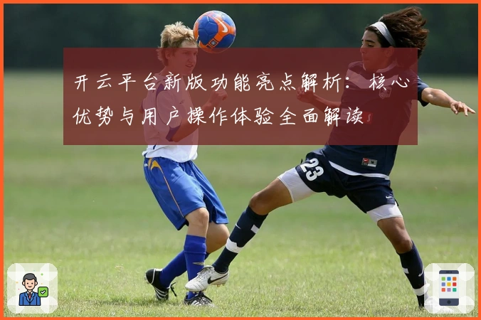 开云平台新版功能亮点解析：核心优势与用户操作体验全面解读