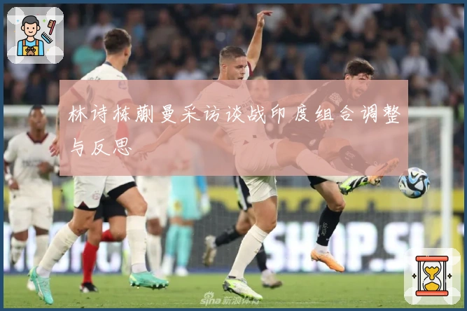 林诗栋蒯曼采访谈战印度组合调整与反思