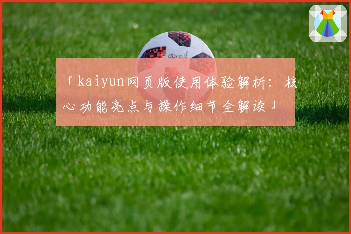 「kaiyun网页版使用体验解析：核心功能亮点与操作细节全解读」