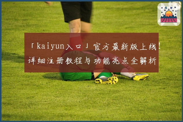 「kaiyun入口」官方最新版上线！详细注册教程与功能亮点全解析