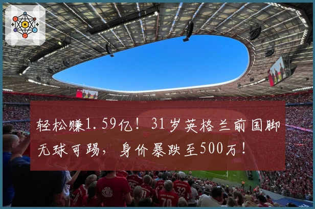 轻松赚1.59亿！31岁英格兰前国脚无球可踢，身价暴跌至500万！