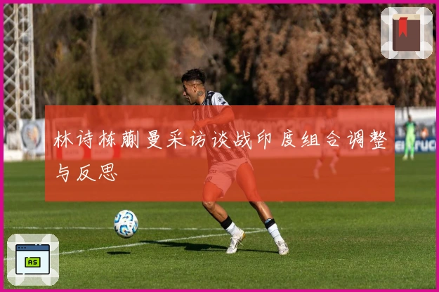 林诗栋蒯曼采访谈战印度组合调整与反思