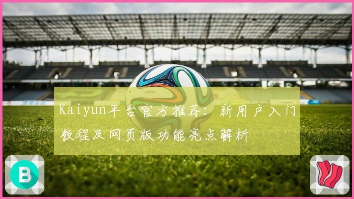 Kaiyun平台官方推荐：新用户入门教程及网页版功能亮点解析