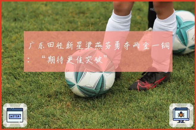 广东田径新星梁燕芬勇夺两金一铜：“期待更佳突破”