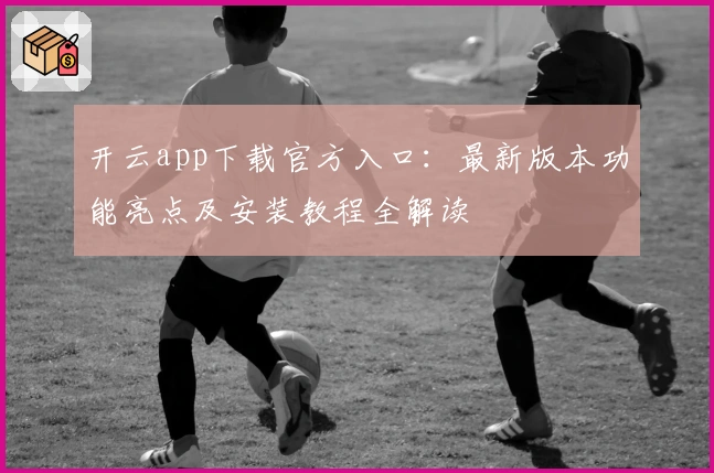 开云app下载官方入口：最新版本功能亮点及安装教程全解读