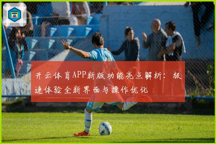 开云体育APP新版功能亮点解析：极速体验全新界面与操作优化