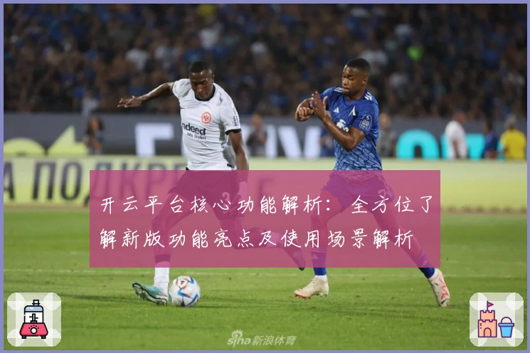 开云平台核心功能解析：全方位了解新版功能亮点及使用场景解析