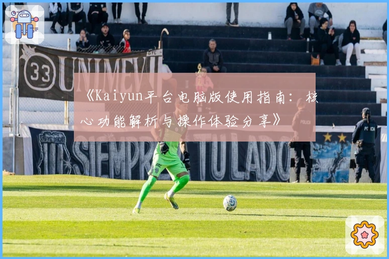 《Kaiyun平台电脑版使用指南：核心功能解析与操作体验分享》