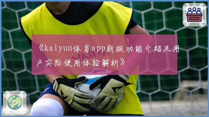 《kaiyun体育app新版功能介绍及用户实际使用体验解析》
