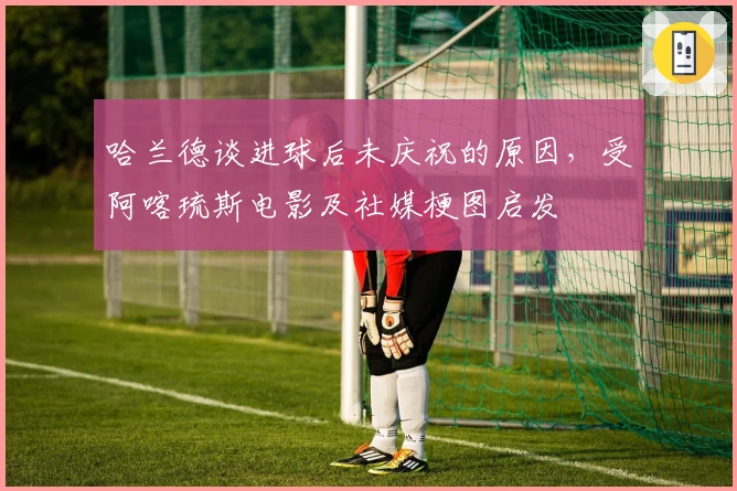 哈兰德谈进球后未庆祝的原因，受阿喀琉斯电影及社媒梗图启发