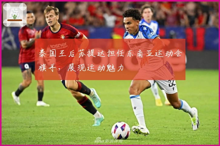 泰国王后苏提达担任东南亚运动会旗手，展现运动魅力