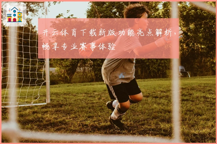 开云体育下载新版功能亮点解析，畅享专业赛事体验