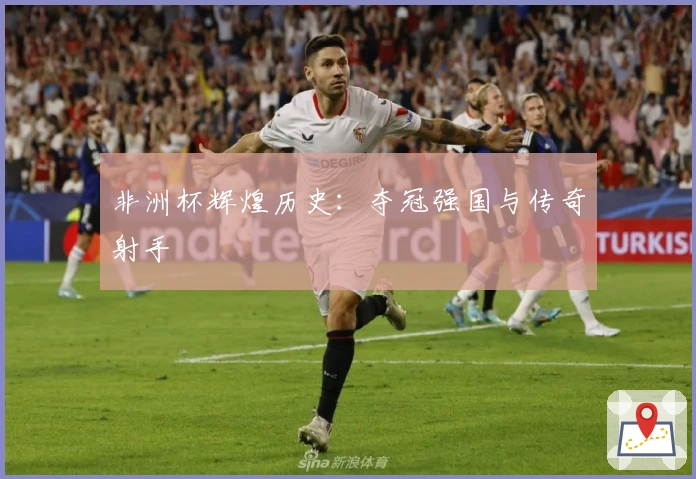 非洲杯辉煌历史：夺冠强国与传奇射手