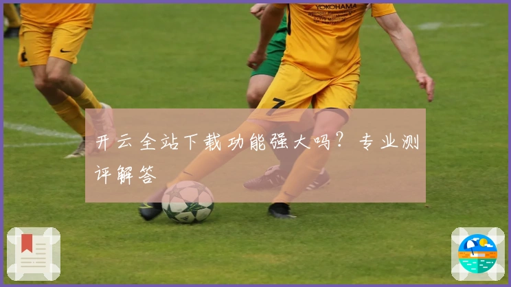 开云全站下载功能强大吗？专业测评解答