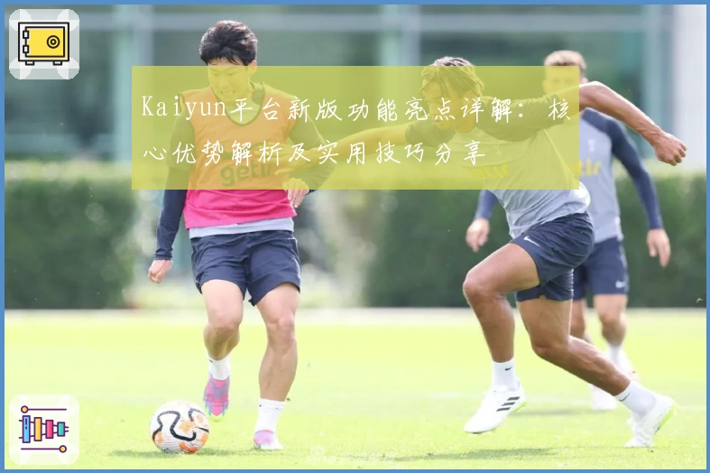 Kaiyun平台新版功能亮点详解：核心优势解析及实用技巧分享