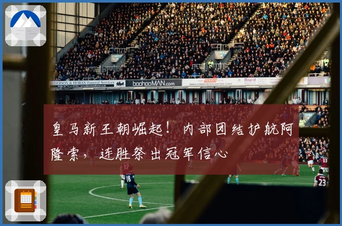 皇马新王朝崛起！内部团结护航阿隆索，连胜祭出冠军信心