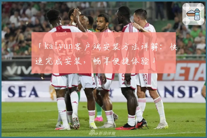 「kaiyun客户端安装方法详解:快速完成安装,畅享便捷体验」