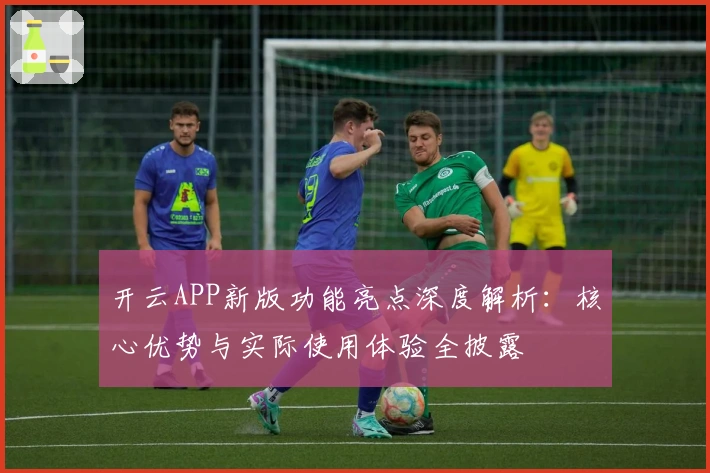 开云APP新版功能亮点深度解析：核心优势与实际使用体验全披露