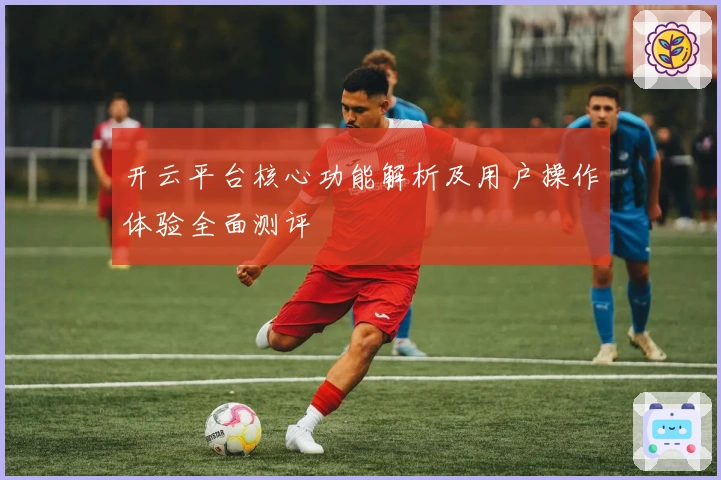开云平台核心功能解析及用户操作体验全面测评