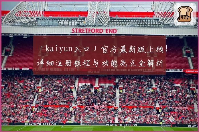 「kaiyun入口」官方最新版上线！详细注册教程与功能亮点全解析